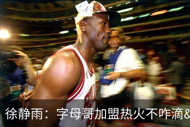徐静雨：字母哥加盟热火不咋滴&价格卖低了 不如去绿军联手塔图姆