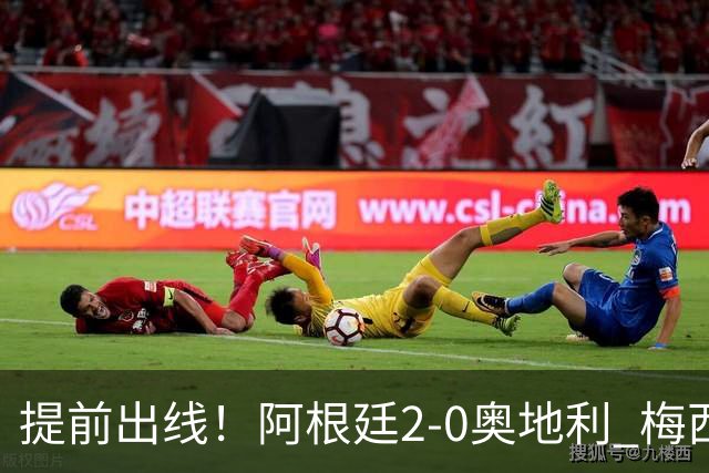 提前出线！阿根廷2-0奥地利 梅西失点+双响18球加冕世界杯射手王